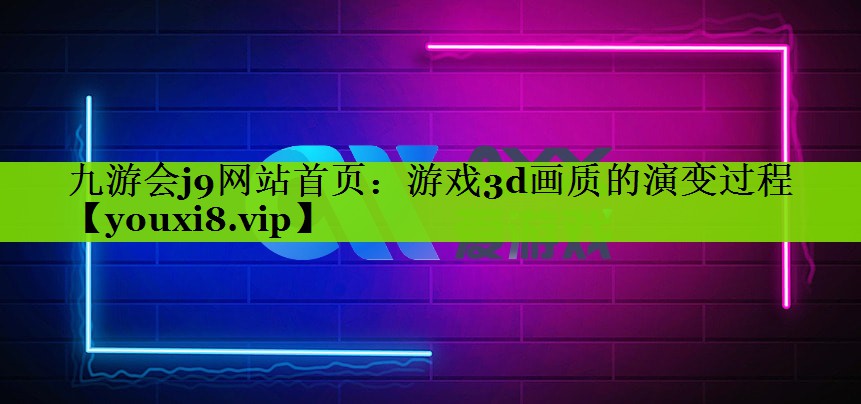九游会j9网站首页：游戏3d画质的演变过程