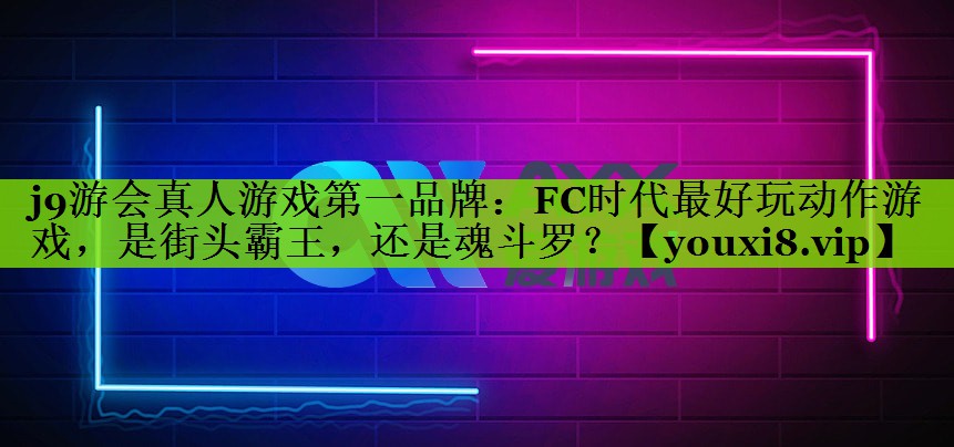 j9游会真人游戏第一品牌：FC时代最好玩动作游戏，是街头霸王，还是魂斗罗？