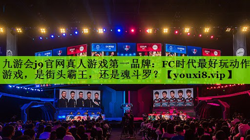 九游会j9官网真人游戏第一品牌：FC时代最好玩动作游戏，是街头霸王，还是魂斗罗？
