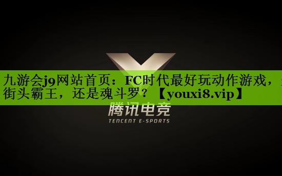 九游会j9网站首页：FC时代最好玩动作游戏，是街头霸王，还是魂斗罗？