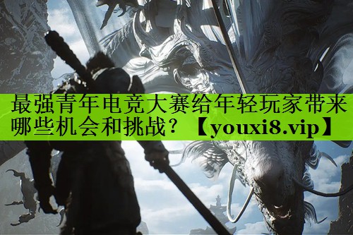 最强青年电竞大赛给年轻玩家带来哪些机会和挑战？