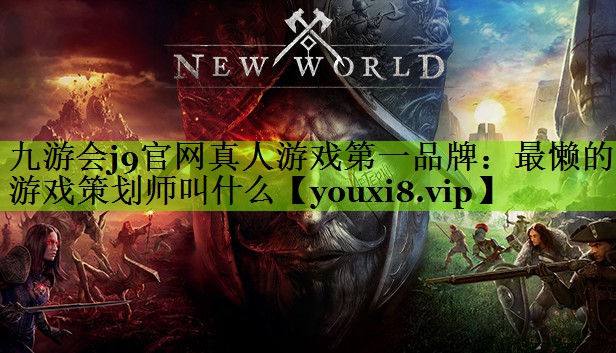 九游会j9官网真人游戏第一品牌：最懒的游戏策划师叫什么