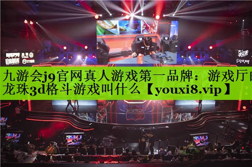 九游会j9官网真人游戏第一品牌：游戏厅的龙珠3d格斗游戏叫什么