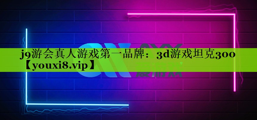 j9游会真人游戏第一品牌：3d游戏坦克300